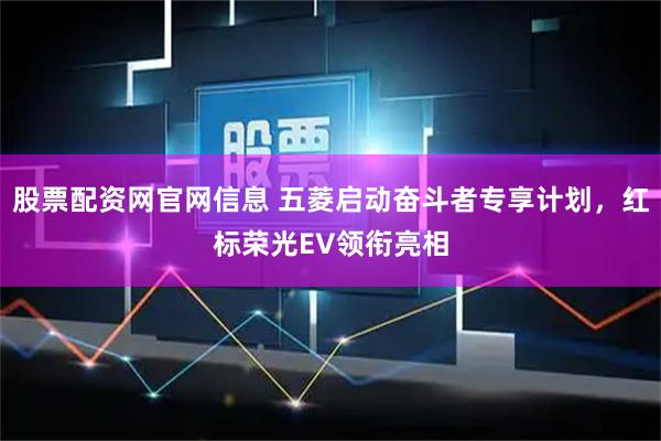 股票配资网官网信息 五菱启动奋斗者专享计划，红标荣光EV领衔亮相