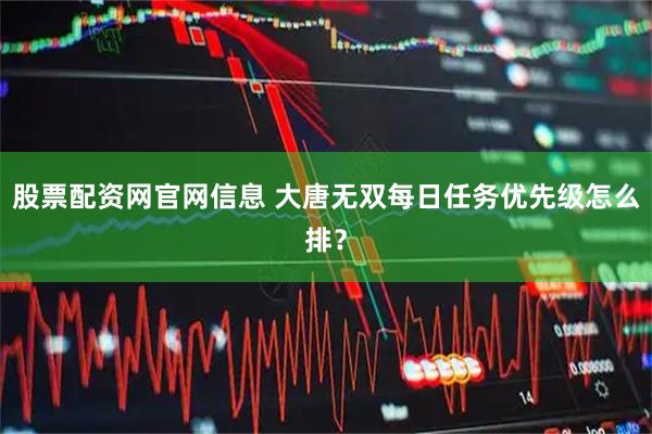 股票配资网官网信息 大唐无双每日任务优先级怎么排？