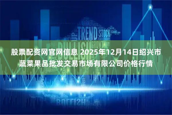 股票配资网官网信息 2025年12月14日绍兴市蔬菜果品批发交易市场有限公司价格行情