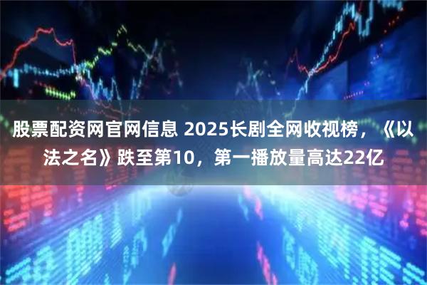 股票配资网官网信息 2025长剧全网收视榜，《以法之名》跌至第10，第一播放量高达22亿