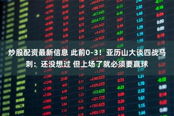 炒股配资最新信息 此前0-3！亚历山大谈四战马刺：还没想过 但上场了就必须要赢球