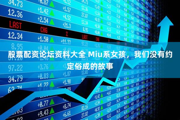 股票配资论坛资料大全 Miu系女孩，我们没有约定俗成的故事