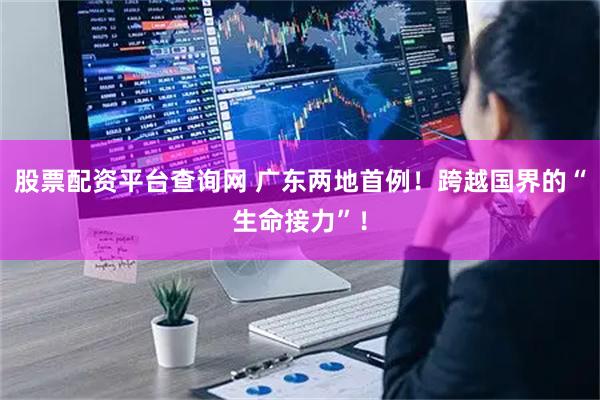 股票配资平台查询网 广东两地首例！跨越国界的“生命接力”！