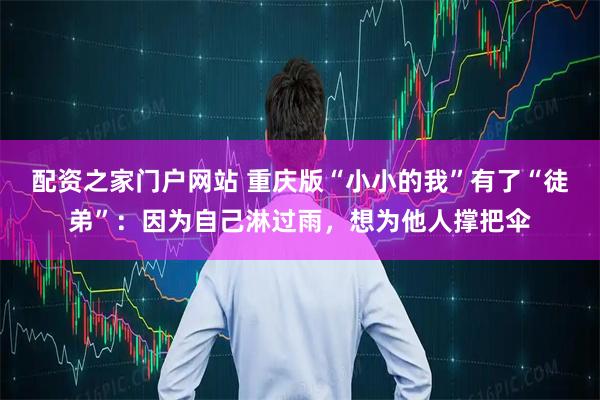 配资之家门户网站 重庆版“小小的我”有了“徒弟”：因为自己淋过雨，想为他人撑把伞