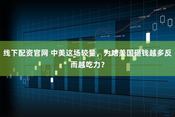 线下配资官网 中美这场较量，为啥美国砸钱越多反而越吃力？