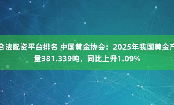 合法配资平台排名 中国黄金协会：2025年我国黄金产量381.339吨，同比上升1.09%