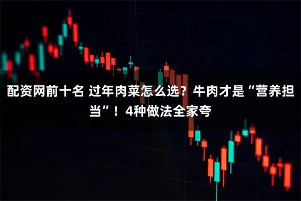 配资网前十名 过年肉菜怎么选？牛肉才是“营养担当”！4种做法全家夸