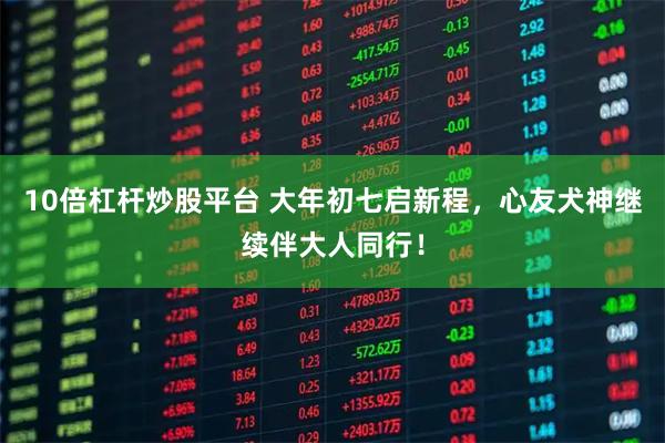 10倍杠杆炒股平台 大年初七启新程，心友犬神继续伴大人同行！