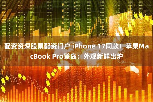 配资资深股票配资门户 iPhone 17同款！苹果MacBook Pro登岛：外观新鲜出炉