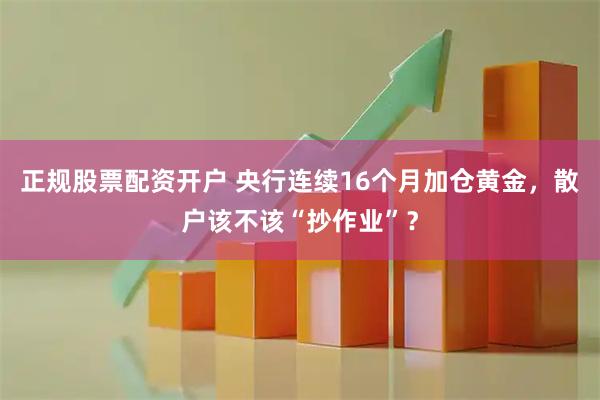 正规股票配资开户 央行连续16个月加仓黄金，散户该不该“抄作业”？