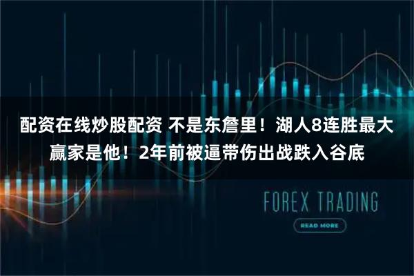 配资在线炒股配资 不是东詹里！湖人8连胜最大赢家是他！2年前被逼带伤出战跌入谷底