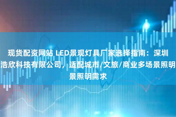 现货配资网站 LED景观灯具厂家选择指南：深圳市恒浩欣科技有限公司，适配城市/文旅/商业多场景照明需求