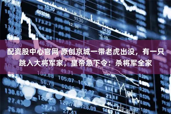 配资股中心官网 原创京城一带老虎出没，有一只跳入大将军家，皇帝急下令：杀将军全家