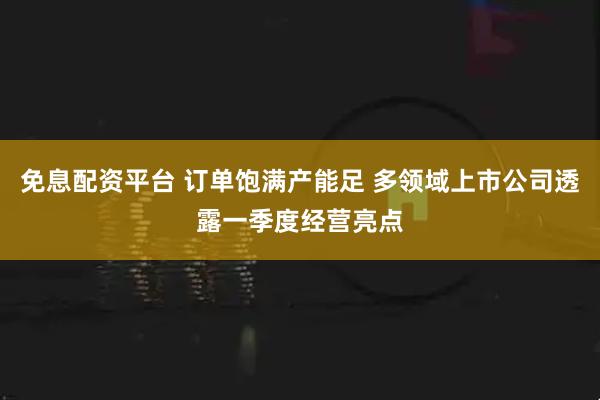 免息配资平台 订单饱满产能足 多领域上市公司透露一季度经营亮点
