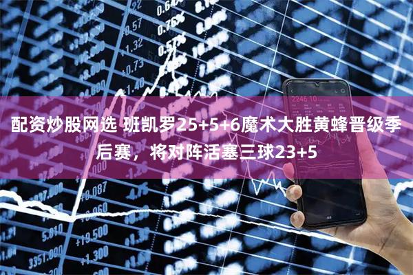 配资炒股网选 班凯罗25+5+6魔术大胜黄蜂晋级季后赛，将对阵活塞三球23+5