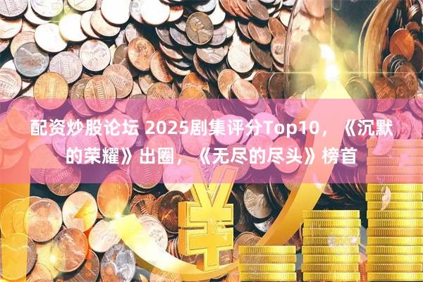 配资炒股论坛 2025剧集评分Top10，《沉默的荣耀》出圈，《无尽的尽头》榜首