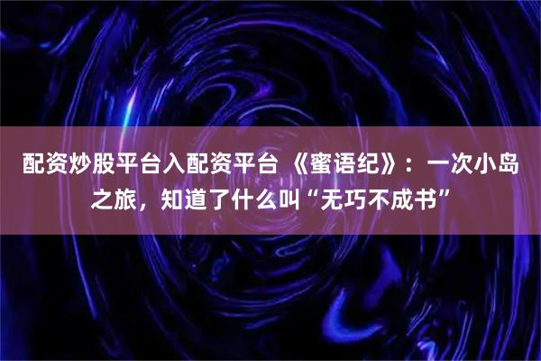 配资炒股平台入配资平台 《蜜语纪》：一次小岛之旅，知道了什么叫“无巧不成书”