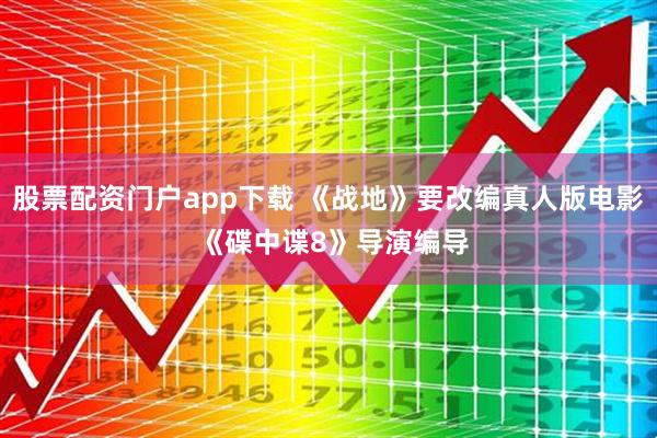 股票配资门户app下载 《战地》要改编真人版电影 《碟中谍8》导演编导