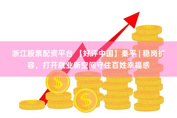 浙江股票配资平台 【好评中国】秦平 | 稳岗扩容，打开就业新空间守住百姓幸福感
