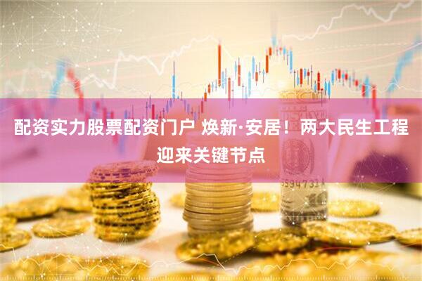 配资实力股票配资门户 焕新·安居！两大民生工程迎来关键节点