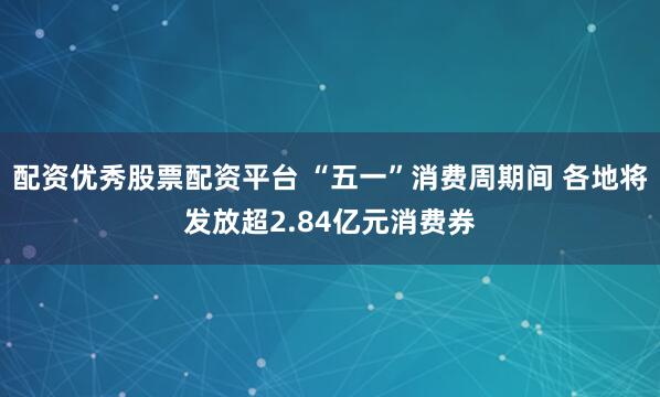 配资优秀股票配资平台 “五一”消费周期间 各地将发放超2.84亿元消费券